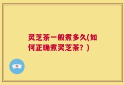 灵芝茶一般煮多久(如何正确煮灵芝茶？)
