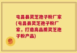屯昌县灵芝孢子粉厂家(屯昌县灵芝孢子粉厂家，打造高品质灵芝孢子粉产品)