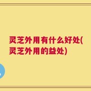 灵芝外用有什么好处(灵芝外用的益处)