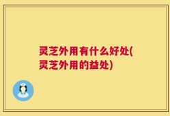 灵芝外用有什么好处(灵芝外用的益处)