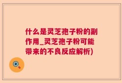 什么是灵芝孢子粉的副作用_灵芝孢子粉可能带来的不良反应解析)