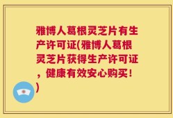 雅博人葛根灵芝片有生产许可证(雅博人葛根灵芝片获得生产许可证，健康有效安心购买！)