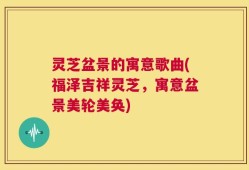 灵芝盆景的寓意歌曲(福泽吉祥灵芝，寓意盆景美轮美奂)