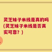 灵芝妹子米线是真的吗(灵芝妹子米线是否真实可靠？)