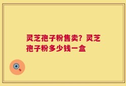 灵芝孢子粉售卖？灵芝孢子粉多少钱一盒