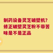 制药设备灵芝破壁机？修正破壁灵芝粉不带苦味是不是正品