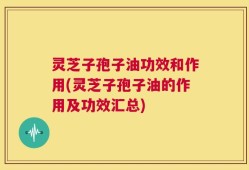 灵芝子孢子油功效和作用(灵芝子孢子油的作用及功效汇总)