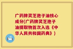 广药牌灵芝孢子油核心成分(广药牌灵芝孢子油提取物首次入选《中华人民共和国药典》)