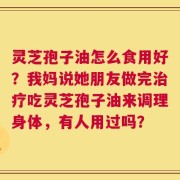 灵芝孢子油怎么食用好？我妈说她朋友做完治疗吃灵芝孢子油来调理身体，有人用过吗？