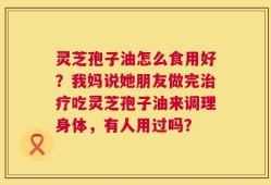 灵芝孢子油怎么食用好？我妈说她朋友做完治疗吃灵芝孢子油来调理身体，有人用过吗？