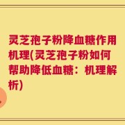 灵芝孢子粉降血糖作用机理(灵芝孢子粉如何帮助降低血糖：机理解析)