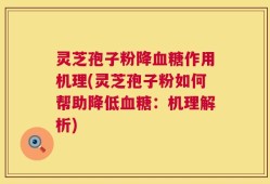 灵芝孢子粉降血糖作用机理(灵芝孢子粉如何帮助降低血糖：机理解析)