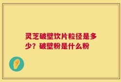 灵芝破壁饮片粒径是多少？破壁粉是什么粉