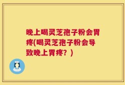 晚上喝灵芝孢子粉会胃疼(喝灵芝孢子粉会导致晚上胃疼？)