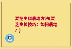 灵芝生料栽培方法(灵芝生长技巧：如何栽培？)