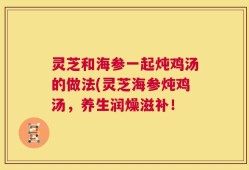灵芝和海参一起炖鸡汤的做法(灵芝海参炖鸡汤，养生润燥滋补！