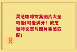 灵芝咖啡文案图片大全可爱(可爱满分！灵芝咖啡文案与图片完美匹配)