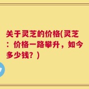 关于灵芝的价格(灵芝：价格一路攀升，如今多少钱？)