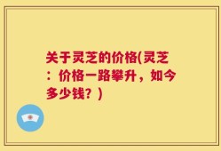 关于灵芝的价格(灵芝：价格一路攀升，如今多少钱？)
