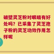 破壁灵芝粉对眼睛有好处吗？已采集了灵芝孢子粉的灵芝功效作用怎样呢