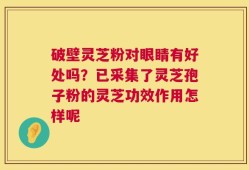 破壁灵芝粉对眼睛有好处吗？已采集了灵芝孢子粉的灵芝功效作用怎样呢