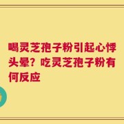 喝灵芝孢子粉引起心悸头晕？吃灵芝孢子粉有何反应
