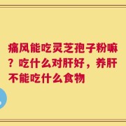 痛风能吃灵芝孢子粉嘛？吃什么对肝好，养肝不能吃什么食物