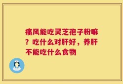 痛风能吃灵芝孢子粉嘛？吃什么对肝好，养肝不能吃什么食物