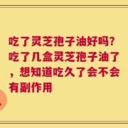 吃了灵芝孢子油好吗？吃了几盒灵芝孢子油了，想知道吃久了会不会有副作用