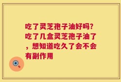 吃了灵芝孢子油好吗？吃了几盒灵芝孢子油了，想知道吃久了会不会有副作用