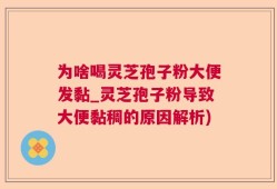 为啥喝灵芝孢子粉大便发黏_灵芝孢子粉导致大便黏稠的原因解析)
