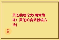 灵芝栽培论文(研究发现：灵芝的高效栽培方法)