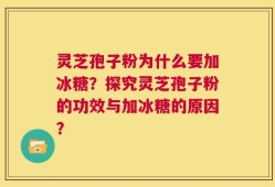 灵芝孢子粉为什么要加冰糖？探究灵芝孢子粉的功效与加冰糖的原因？