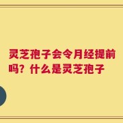 灵芝孢子会令月经提前吗？什么是灵芝孢子
