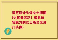 灵芝设计头像女士版图片(优美灵动！极具仪容魅力的女士版灵芝设计头像)