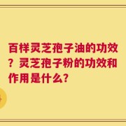 百样灵芝孢子油的功效？灵芝孢子粉的功效和作用是什么？