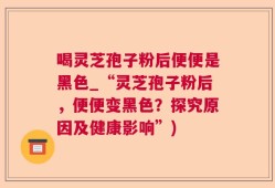 喝灵芝孢子粉后便便是黑色_“灵芝孢子粉后，便便变黑色？探究原因及健康影响”)