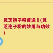 灵芝孢子粉普通廧(灵芝孢子粉的妙用与功效)