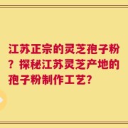 江苏正宗的灵芝孢子粉？探秘江苏灵芝产地的孢子粉制作工艺？