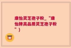 康怡灵芝孢子粉_“康怡牌高品质灵芝孢子粉”)