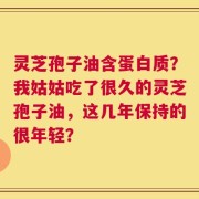 灵芝孢子油含蛋白质？我姑姑吃了很久的灵芝孢子油，这几年保持的很年轻？