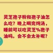 灵芝孢子粉和孢子油怎么吃？晚上喝完炖汤，睡前可以吃灵芝%孢子油吗。会不会太补呢？