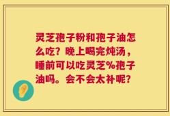 灵芝孢子粉和孢子油怎么吃？晚上喝完炖汤，睡前可以吃灵芝%孢子油吗。会不会太补呢？