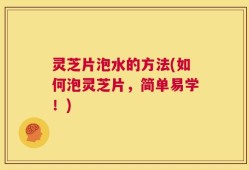 灵芝片泡水的方法(如何泡灵芝片，简单易学！)