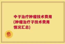 中子治疗肿瘤技术费用(肿瘤治疗子技术费用情况汇总)