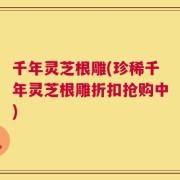 千年灵芝根雕(珍稀千年灵芝根雕折扣抢购中)