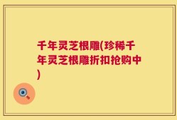 千年灵芝根雕(珍稀千年灵芝根雕折扣抢购中)