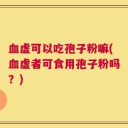 血虚可以吃孢子粉嘛(血虚者可食用孢子粉吗？)