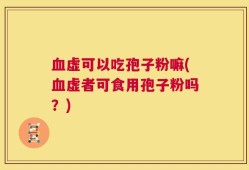血虚可以吃孢子粉嘛(血虚者可食用孢子粉吗？)