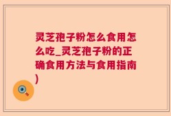 灵芝孢子粉怎么食用怎么吃_灵芝孢子粉的正确食用方法与食用指南)